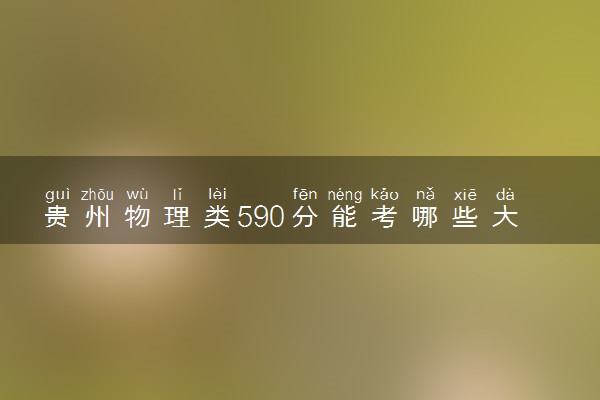 贵州物理类590分能考哪些大学 2025考生稳上的大学名单