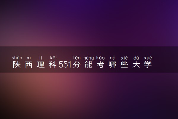 陕西理科551分能考哪些大学 2025考生稳上的大学名单