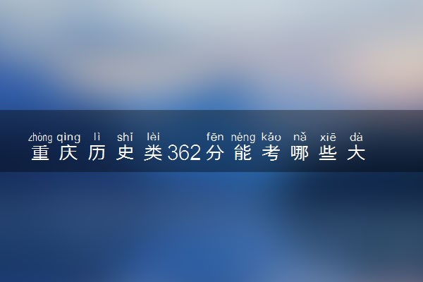 重庆历史类362分能考哪些大学 2025考生稳上的大学名单