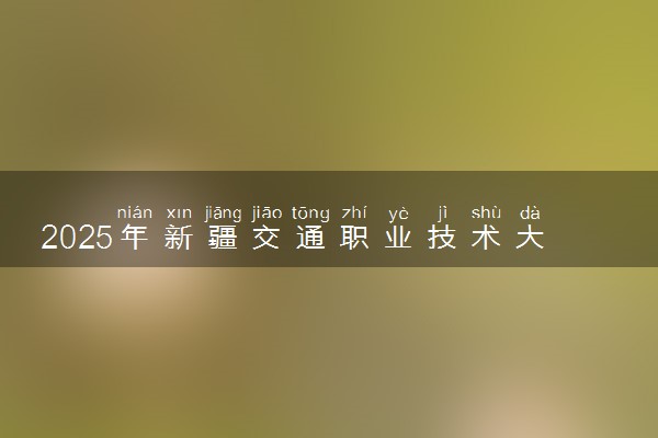 2025年新疆交通职业技术大学多少分能考上 最低分及位次