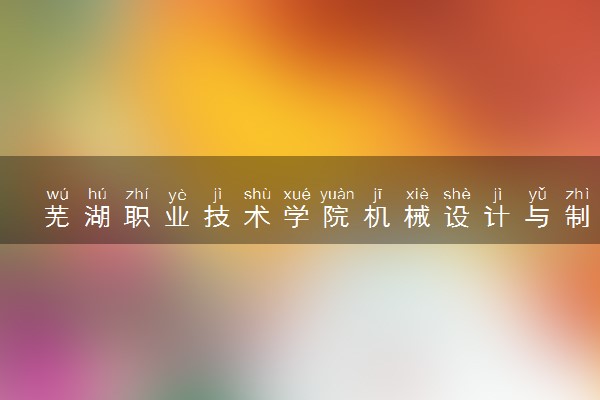 芜湖职业技术学院机械设计与制造专业怎么样 录取分数线多少