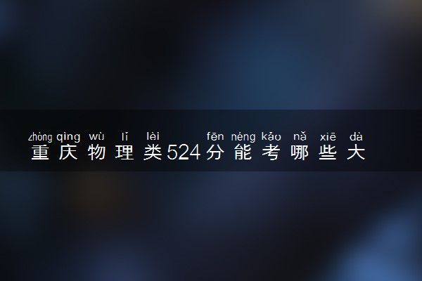 重庆物理类524分能考哪些大学 2025考生稳上的大学名单