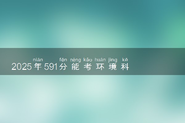 2025年591分能考环境科学专业吗 591分环境科学专业大学推荐
