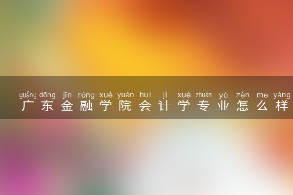 广东金融学院会计学专业怎么样 录取分数线多少