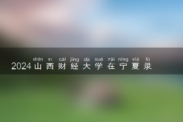 2024山西财经大学在宁夏录取分数线 各专业分数及位次