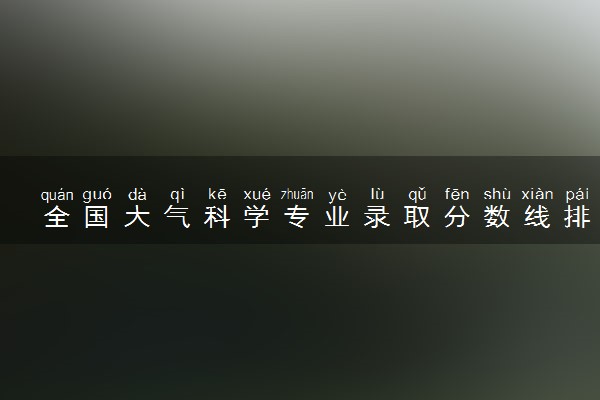全国大气科学专业录取分数线排名 附最低分的大学(2025年参考)