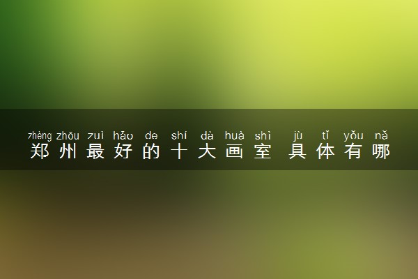 郑州最好的十大画室 具体有哪些
