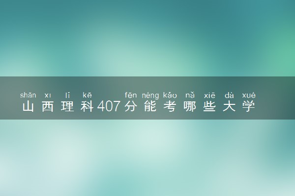 山西理科407分能考哪些大学 2025考生稳上的大学名单