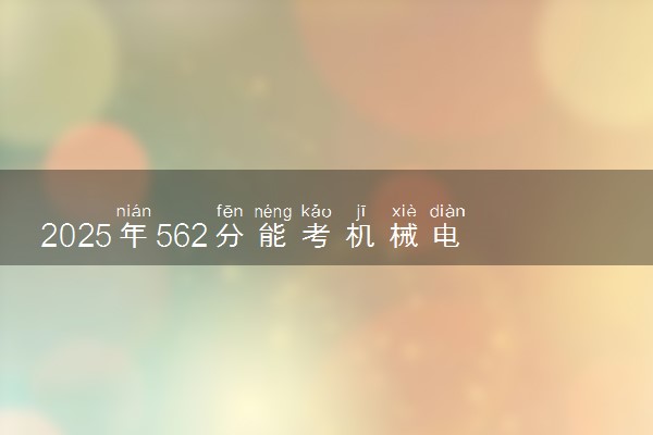 2025年562分能考机械电子工程专业吗 562分机械电子工程专业大学推荐