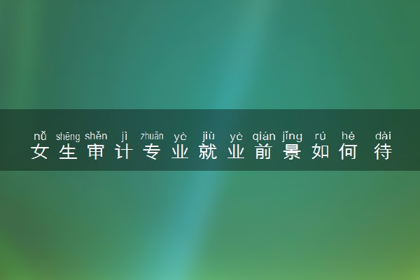 女生审计专业就业前景如何 待遇高吗