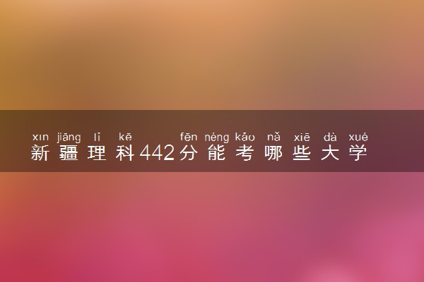 新疆理科442分能考哪些大学 2025考生稳上的大学名单