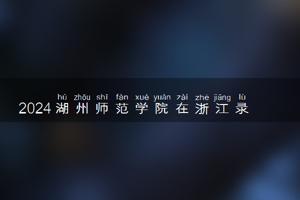 2024湖州师范学院在浙江录取分数线 各专业分数及位次