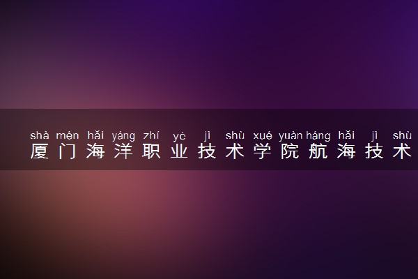 厦门海洋职业技术学院航海技术专业怎么样 录取分数线多少