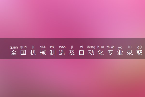 全国机械制造及自动化专业录取分数线排名 附最低分的大学(2025年参考)