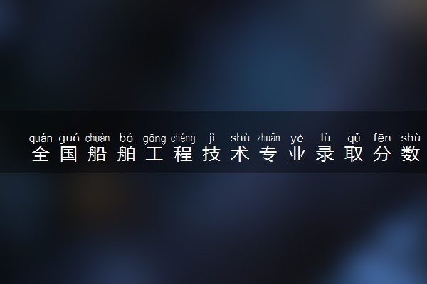 全国船舶工程技术专业录取分数线排名 附最低分的大学(2025年参考)