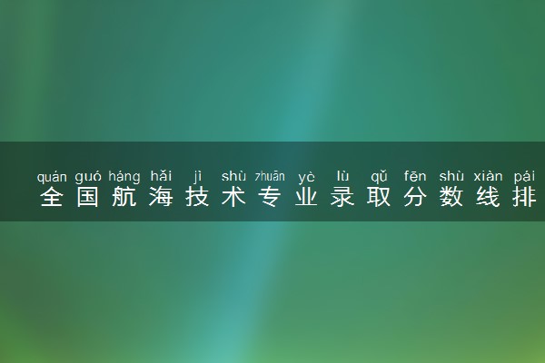 全国航海技术专业录取分数线排名 附最低分的大学(2025年参考)