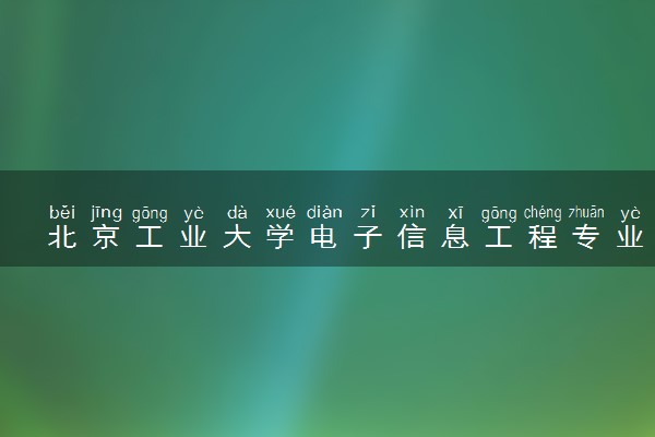北京工业大学电子信息工程专业怎么样 录取分数线多少