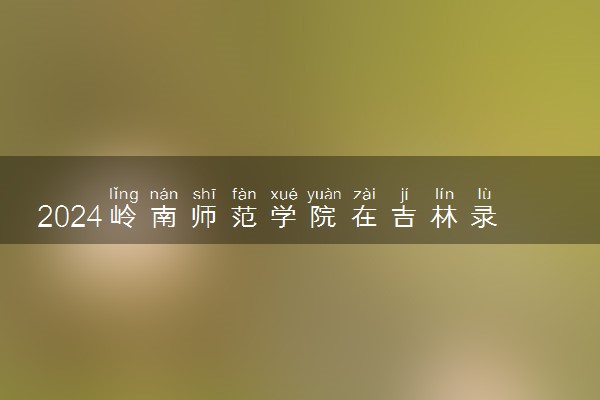 2024岭南师范学院在吉林录取分数线 各专业分数及位次