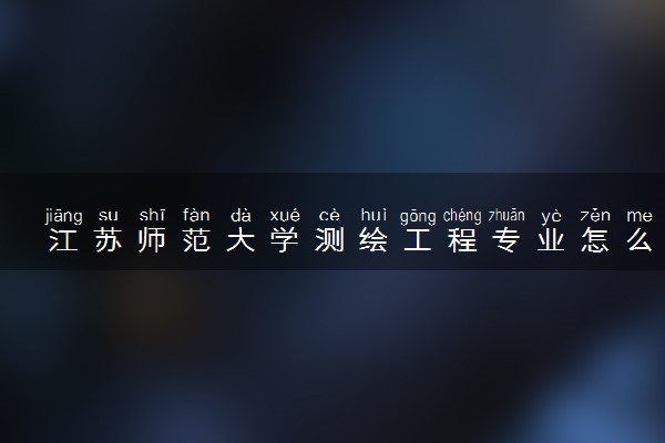 江苏师范大学测绘工程专业怎么样 录取分数线多少