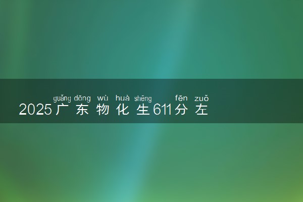 2025广东物化生611分左右能上什么大学 可以报考的院校名单