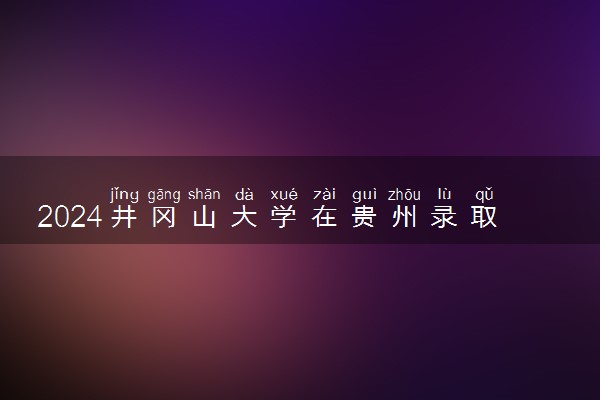 2024井冈山大学在贵州录取分数线 各专业分数及位次