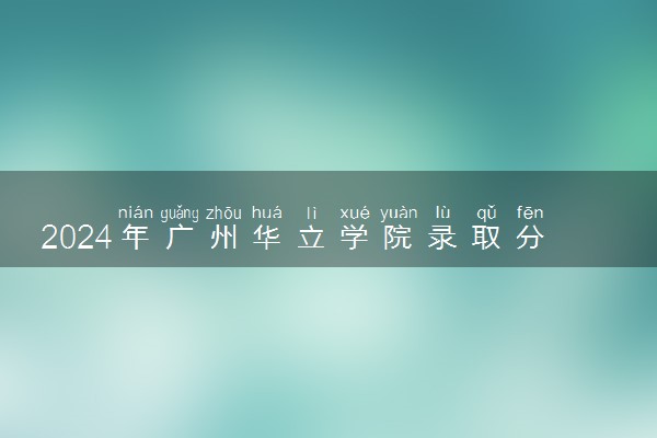 2024年广州华立学院录取分数线是多少 各省最低分数线及位次