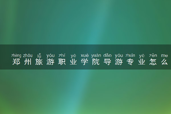 郑州旅游职业学院导游专业怎么样 录取分数线多少