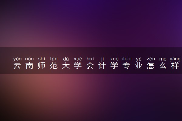 云南师范大学会计学专业怎么样 录取分数线多少