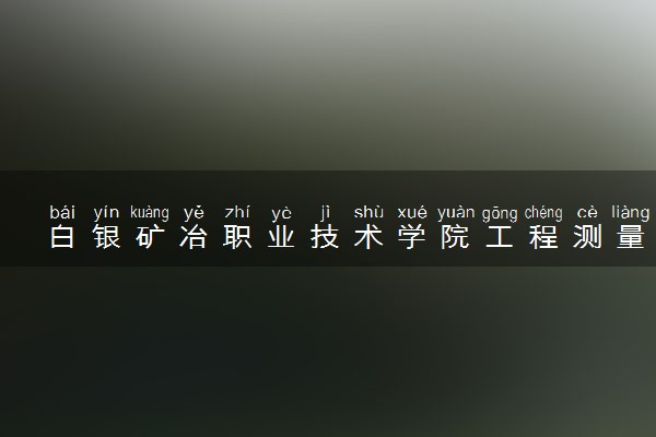白银矿冶职业技术学院工程测量技术专业怎么样 录取分数线多少
