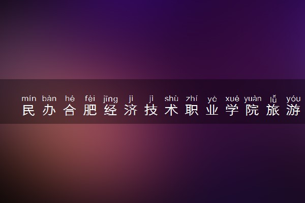 民办合肥经济技术职业学院旅游管理专业怎么样 录取分数线多少