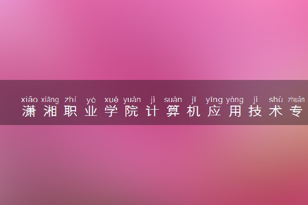 潇湘职业学院计算机应用技术专业怎么样 录取分数线多少