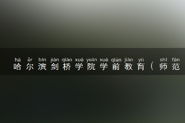 哈尔滨剑桥学院学前教育（师范类）专业怎么样 录取分数线多少