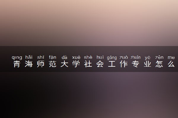 青海师范大学社会工作专业怎么样 录取分数线多少