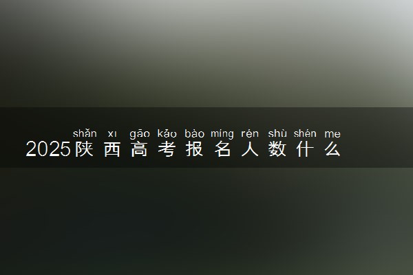2025陕西高考报名人数什么时候公布 历年高考报名人数汇总