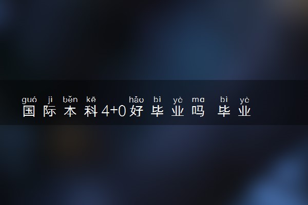 国际本科4+0好毕业吗 毕业证的含金量高吗