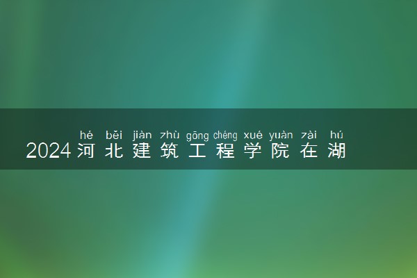 2024河北建筑工程学院在湖北录取分数线 各专业分数及位次