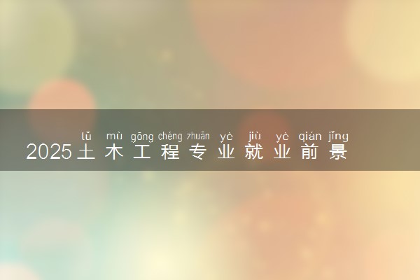 2025土木工程专业就业前景及就业方向最新 好找工作吗