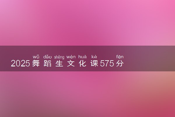 2025舞蹈生文化课575分能上云南大学吗