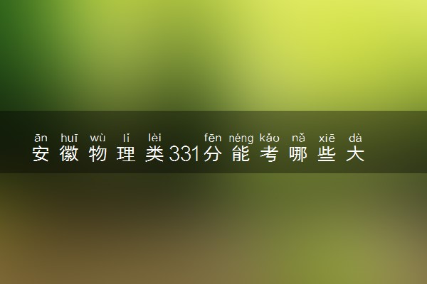 安徽物理类331分能考哪些大学 2025考生稳上的大学名单