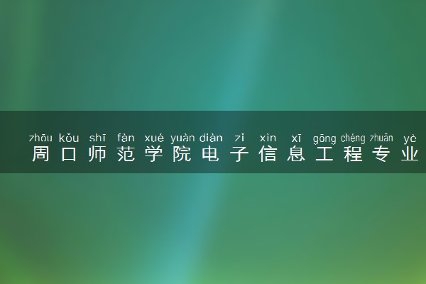 周口师范学院电子信息工程专业怎么样 录取分数线多少