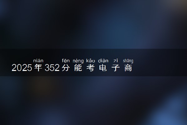 2025年352分能考电子商务专业吗 352分电子商务专业大学推荐