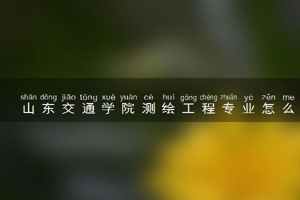 山东交通学院测绘工程专业怎么样 录取分数线多少