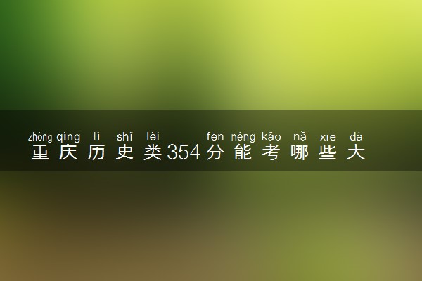 重庆历史类354分能考哪些大学 2025考生稳上的大学名单
