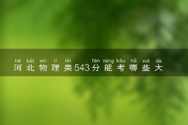 河北物理类543分能考哪些大学 2025考生稳上的大学名单
