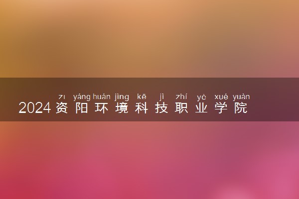 2024资阳环境科技职业学院各省录取分数线是多少 最低分及位次