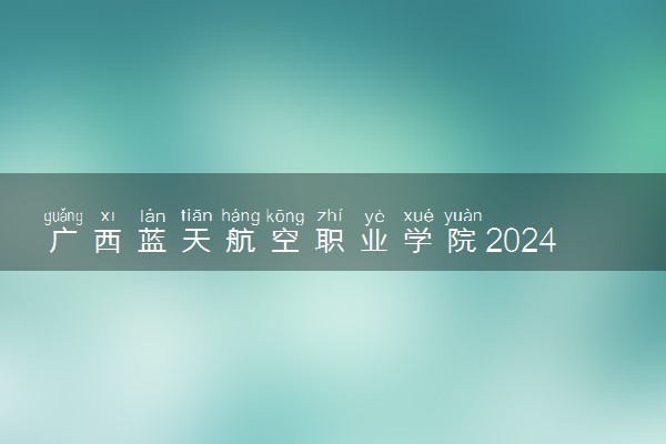 广西蓝天航空职业学院2024各省录取分数线及最低位次是多少