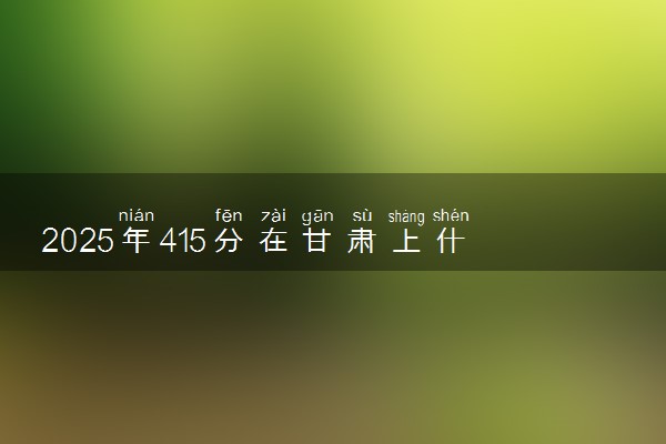 2025年415分在甘肃上什么大学好 近三年录取分数线是多少