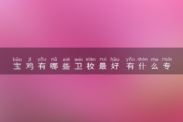 宝鸡有哪些卫校最好 有什么专业