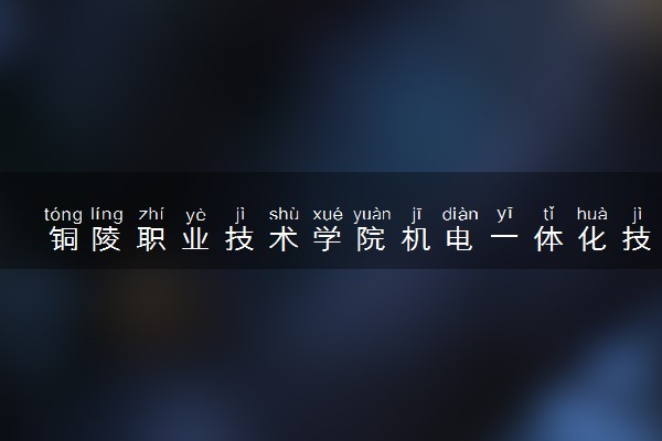 铜陵职业技术学院机电一体化技术专业怎么样 录取分数线多少