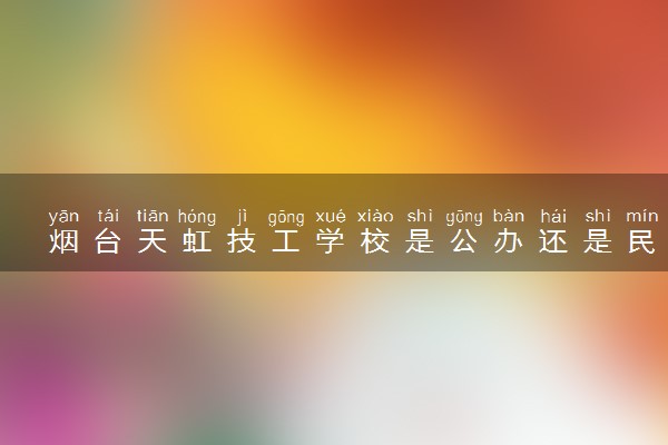 烟台天虹技工学校是公办还是民办 是全日制吗